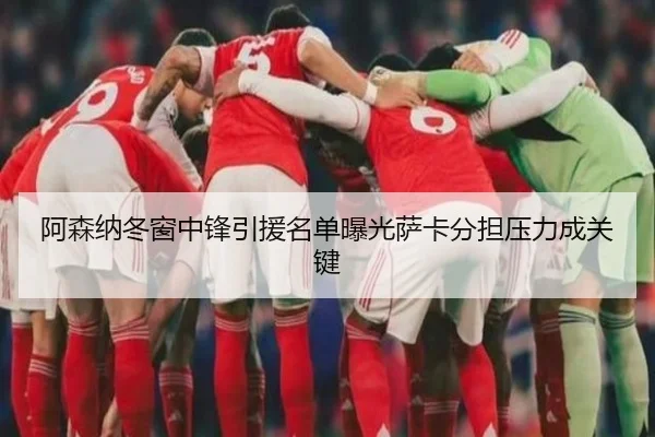 阿森纳冬窗中锋引援名单曝光萨卡分担压力成关键